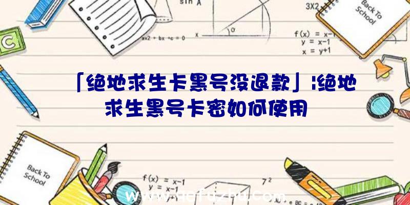 「绝地求生卡黑号没退款」|绝地求生黑号卡密如何使用